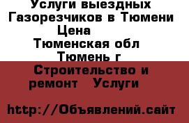 Услуги выездных Газорезчиков в Тюмени. › Цена ­ 2 000 - Тюменская обл., Тюмень г. Строительство и ремонт » Услуги   